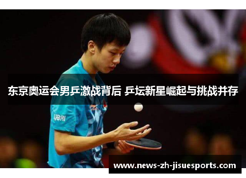 东京奥运会男乒激战背后 乒坛新星崛起与挑战并存