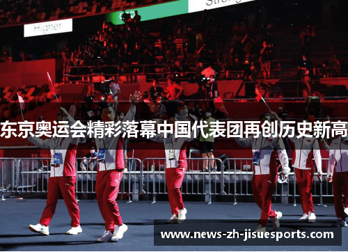 东京奥运会精彩落幕中国代表团再创历史新高 东京奥运会精彩落幕中国代表团再创历史新高