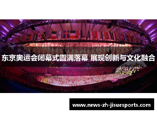 东京奥运会闭幕式圆满落幕 展现创新与文化融合 东京奥运会闭幕式圆满落幕 展现创新与文化融合