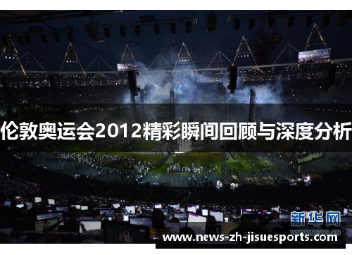 伦敦奥运会2012精彩瞬间回顾与深度分析 伦敦奥运会2012精彩瞬间回顾与深度分析