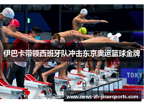 伊巴卡带领西班牙队冲击东京奥运篮球金牌 伊巴卡带领西班牙队冲击东京奥运篮球金牌