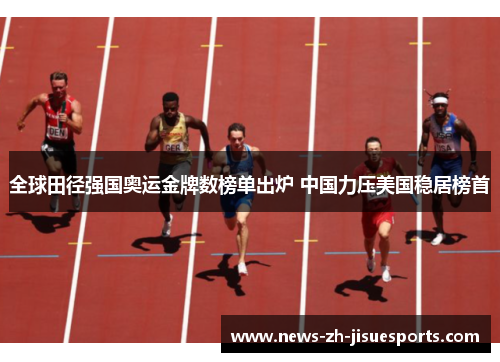 全球田径强国奥运金牌数榜单出炉 中国力压美国稳居榜首