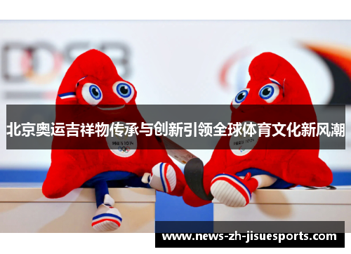北京奥运吉祥物传承与创新引领全球体育文化新风潮
