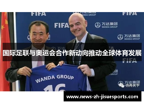 国际足联与奥运会合作新动向推动全球体育发展 国际足联与奥运会合作新动向推动全球体育发展