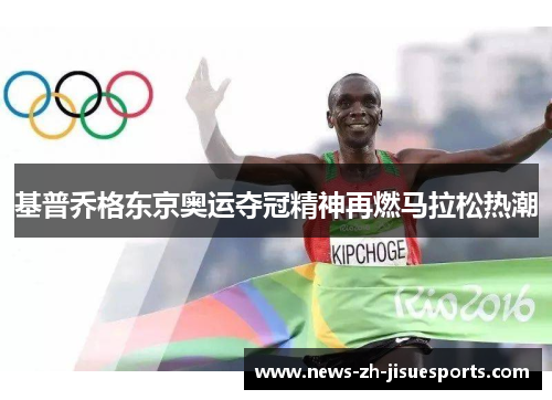 基普乔格东京奥运夺冠精神再燃马拉松热潮 基普乔格东京奥运夺冠精神再燃马拉松热潮