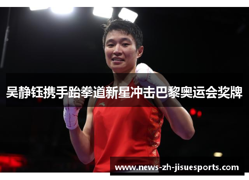 吴静钰携手跆拳道新星冲击巴黎奥运会奖牌 吴静钰携手跆拳道新星冲击巴黎奥运会奖牌
