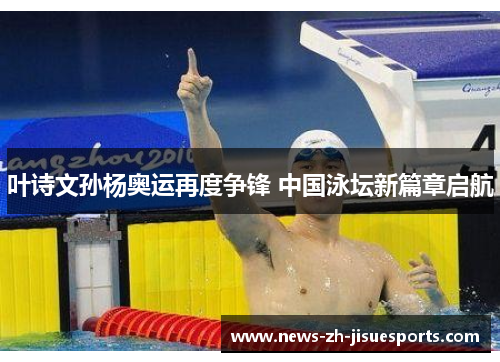 叶诗文孙杨奥运再度争锋 中国泳坛新篇章启航 叶诗文孙杨奥运再度争锋 中国泳坛新篇章启航