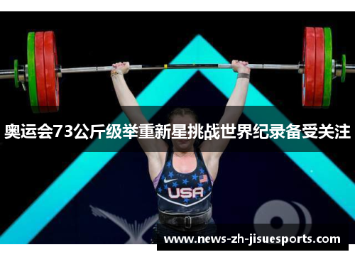 奥运会73公斤级举重新星挑战世界纪录备受关注 奥运会73公斤级举重新星挑战世界纪录备受关注