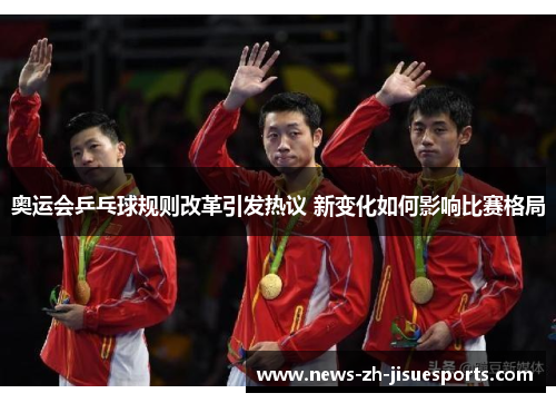 奥运会乒乓球规则改革引发热议 新变化如何影响比赛格局 奥运会乒乓球规则改革引发热议 新变化如何影响比赛格局